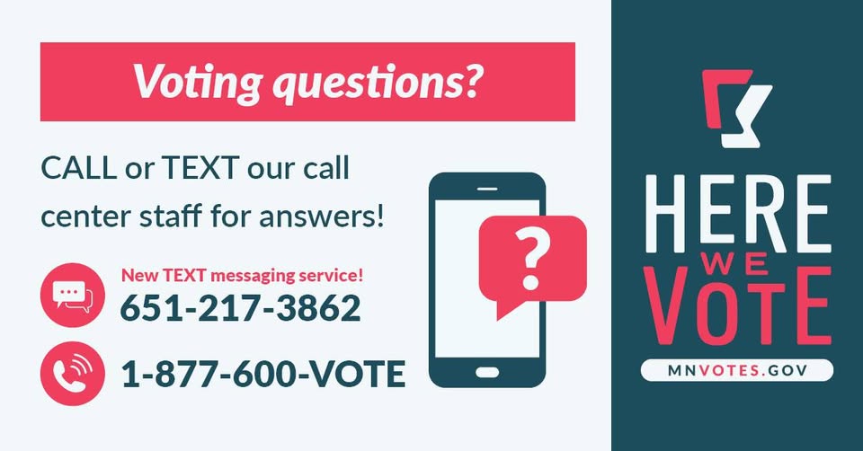 Voting questions? Call or text our call center staff for answers! New text messaging service! 
Text: 651-217-3862
Call: 1-877-600-VOTE
Here we vote. MNvotes.gov